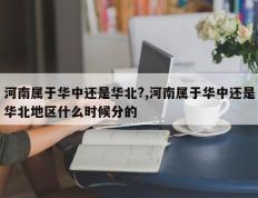 河南属于华中还是华北?,河南属于华中还是华北地区什么时候分的