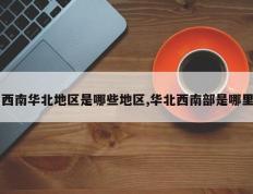 西南华北地区是哪些地区,华北西南部是哪里