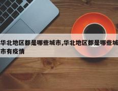 华北地区都是哪些城市,华北地区都是哪些城市有疫情