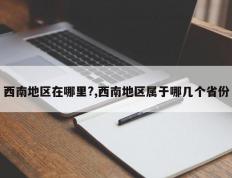西南地区在哪里?,西南地区属于哪几个省份