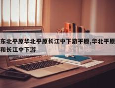 东北平原华北平原长江中下游平原,华北平原和长江中下游