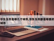 华东五市是哪几个城市,华东五市都是哪里的城市
