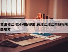 黄淮和江淮分别指哪里,黄淮江淮江南各指哪些地方