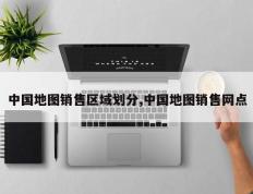 中国地图销售区域划分,中国地图销售网点