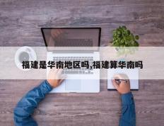 福建是华南地区吗,福建算华南吗