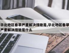 华北地区春旱严重解决措施是,华北地区春旱严重解决措施是什么