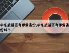 华东旅游区有哪些省份,华东旅游区有哪些省份城市