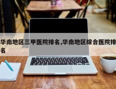 华南地区三甲医院排名,华南地区综合医院排名