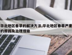 华北地区春旱的解决方法,华北地区春旱严重的原因及治理措施