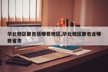 华北地区都包括哪些地区,华北地区都包含哪些省市