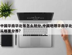 中国华南华北等怎么划分,中国地理华南华北从哪里分界?