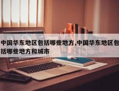 中国华东地区包括哪些地方,中国华东地区包括哪些地方和城市