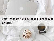 华东五市未来10天天气,未来十天华东五市天气情况