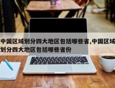 中国区域划分四大地区包括哪些省,中国区域划分四大地区包括哪些省份