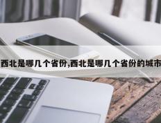 西北是哪几个省份,西北是哪几个省份的城市