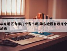 华东地区有哪几个省市啊,华东地区有哪几个城市