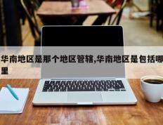 华南地区是那个地区管辖,华南地区是包括哪里