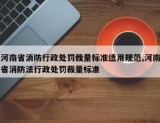河南省消防行政处罚裁量标准适用规范,河南省消防法行政处罚裁量标准