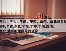 东北、华北、华东、中南、西南、西北各包括哪几个省,东北,华东,华中,华南,西南,西北,地区的所属处的省份