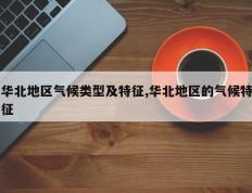 华北地区气候类型及特征,华北地区的气候特征