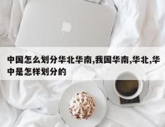 中国怎么划分华北华南,我国华南,华北,华中是怎样划分的