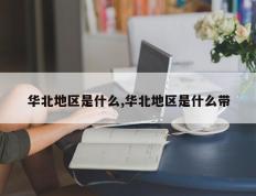 华北地区是什么,华北地区是什么带