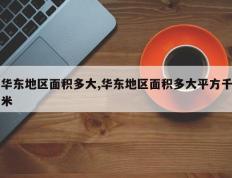 华东地区面积多大,华东地区面积多大平方千米