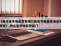 《四川省市场监督管理行政处罚裁量基准适用规定》,四川省市场监管部门