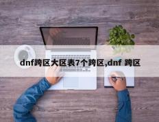 dnf跨区大区表7个跨区,dnf 跨区