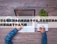 华北地区缺水的原因属于什么,华北地区缺水的原因属于什么气候