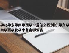 华北华东华南华西华中是怎么区别的,华东华南华西华北华中各含哪些省