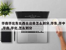 华南华北东北西北这些怎么划分,华东,华中,华南,华北,怎么划分