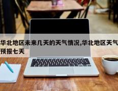 华北地区未来几天的天气情况,华北地区天气预报七天