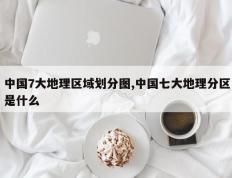 中国7大地理区域划分图,中国七大地理分区是什么