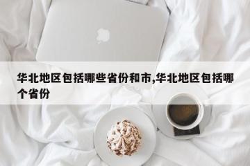 华北地区包括哪些省份和市,华北地区包括哪个省份