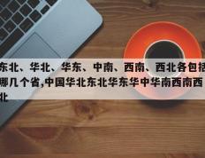 东北、华北、华东、中南、西南、西北各包括哪几个省,中国华北东北华东华中华南西南西北