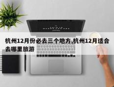杭州12月份必去三个地方,杭州12月适合去哪里旅游