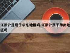 江浙沪是属于华东地区吗,江浙沪属于华南地区吗