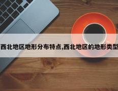 西北地区地形分布特点,西北地区的地形类型