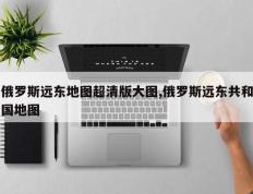 俄罗斯远东地图超清版大图,俄罗斯远东共和国地图