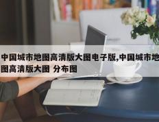 中国城市地图高清版大图电子版,中国城市地图高清版大图 分布图