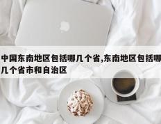 中国东南地区包括哪几个省,东南地区包括哪几个省市和自治区
