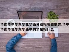 华南华中华东华北华西分别指哪些地方,华中华南华北华东华西中的华是指什么