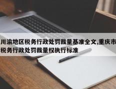 川渝地区税务行政处罚裁量基准全文,重庆市税务行政处罚裁量权执行标准