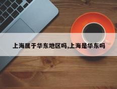 上海属于华东地区吗,上海是华东吗