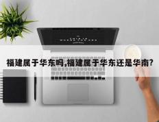 福建属于华东吗,福建属于华东还是华南?