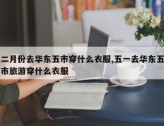二月份去华东五市穿什么衣服,五一去华东五市旅游穿什么衣服
