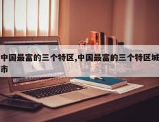 中国最富的三个特区,中国最富的三个特区城市