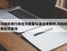 河南税务行政处罚裁量标准适用规则,河南税务处罚查询