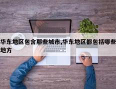华东地区包含那些城市,华东地区都包括哪些地方